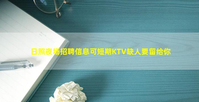 日照夜场招聘信息可短期KTV缺人要留给你